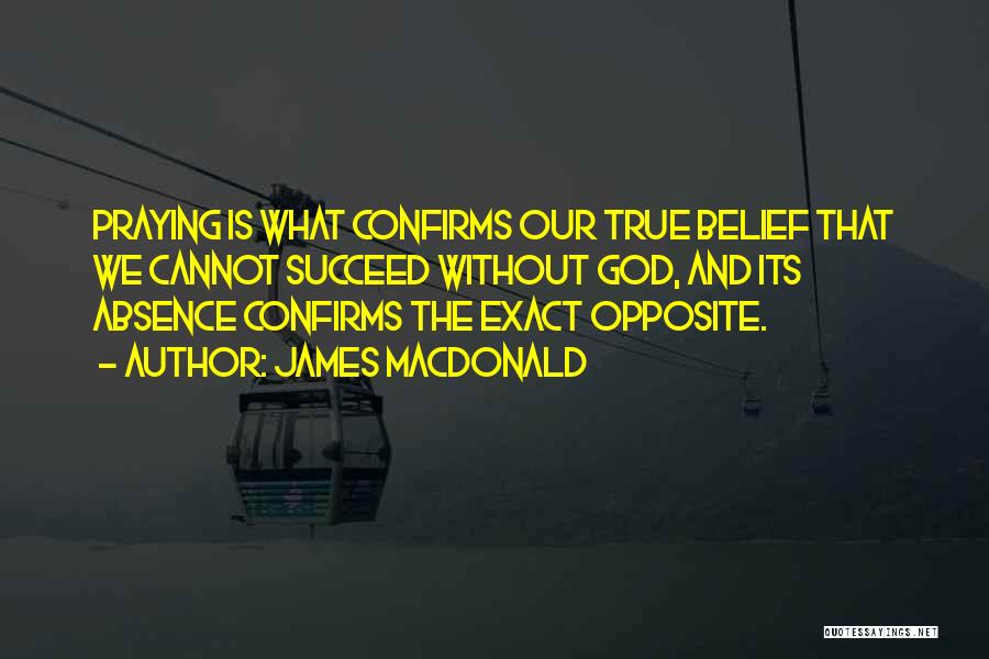 James MacDonald Quotes: Praying Is What Confirms Our True Belief That We Cannot Succeed Without God, And Its Absence Confirms The Exact Opposite.