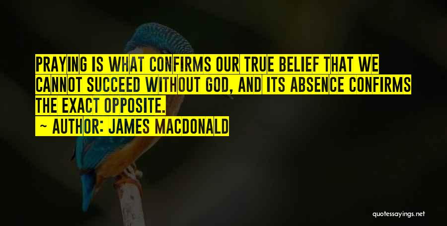 James MacDonald Quotes: Praying Is What Confirms Our True Belief That We Cannot Succeed Without God, And Its Absence Confirms The Exact Opposite.
