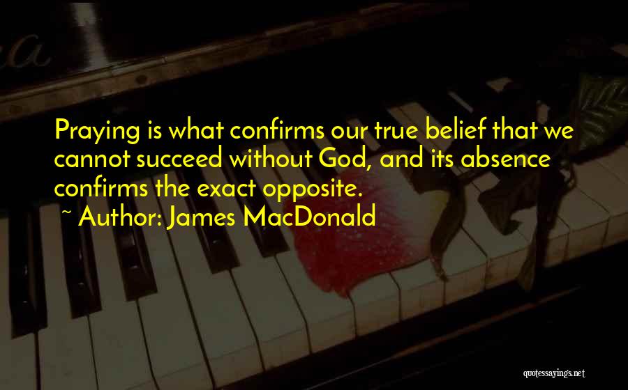 James MacDonald Quotes: Praying Is What Confirms Our True Belief That We Cannot Succeed Without God, And Its Absence Confirms The Exact Opposite.