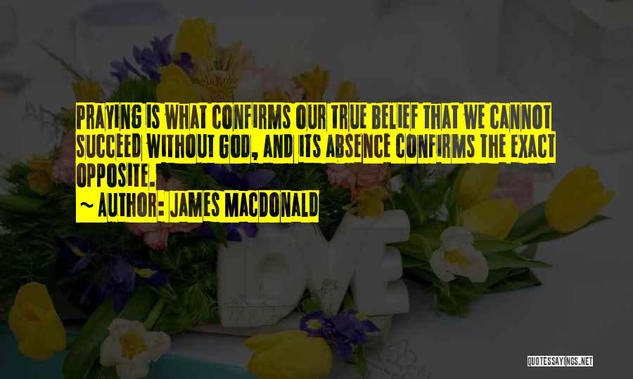 James MacDonald Quotes: Praying Is What Confirms Our True Belief That We Cannot Succeed Without God, And Its Absence Confirms The Exact Opposite.