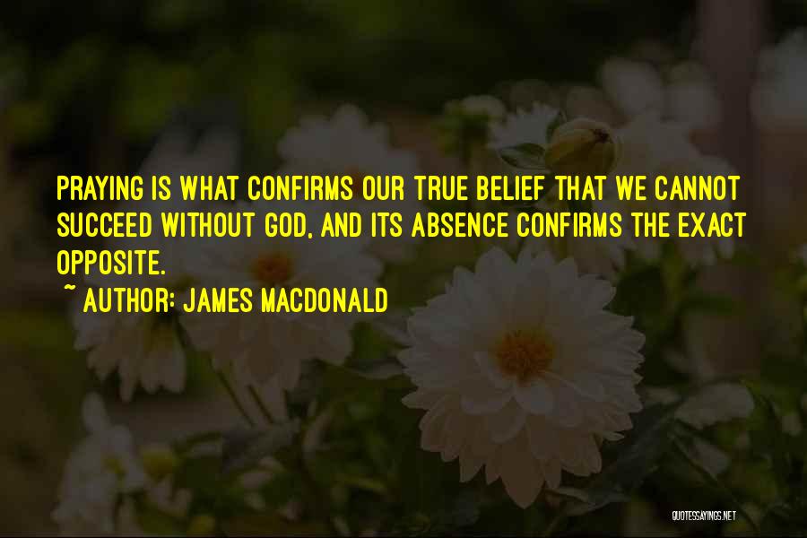 James MacDonald Quotes: Praying Is What Confirms Our True Belief That We Cannot Succeed Without God, And Its Absence Confirms The Exact Opposite.