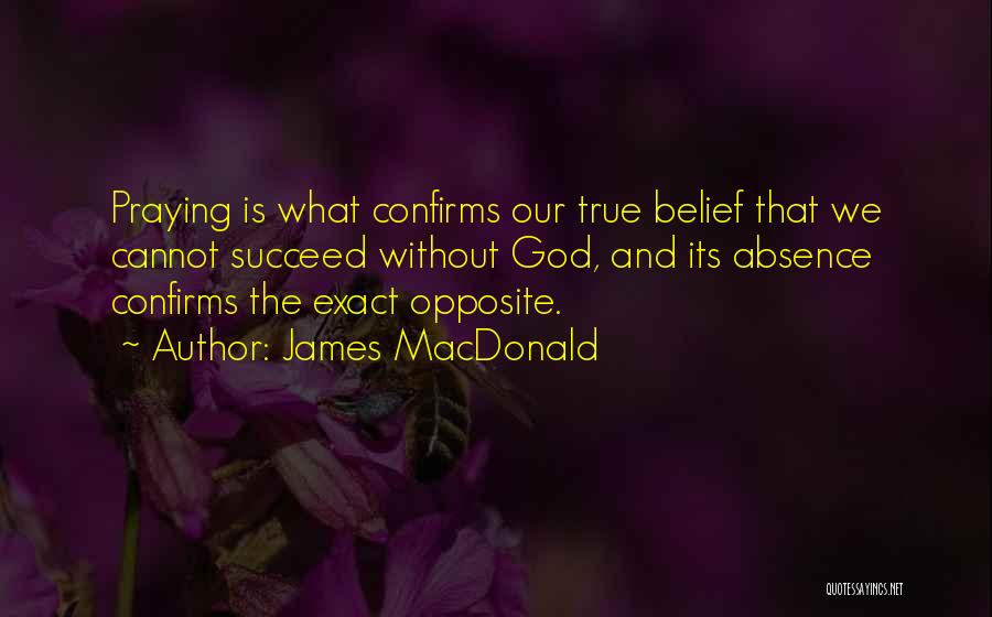 James MacDonald Quotes: Praying Is What Confirms Our True Belief That We Cannot Succeed Without God, And Its Absence Confirms The Exact Opposite.