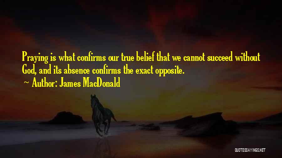 James MacDonald Quotes: Praying Is What Confirms Our True Belief That We Cannot Succeed Without God, And Its Absence Confirms The Exact Opposite.