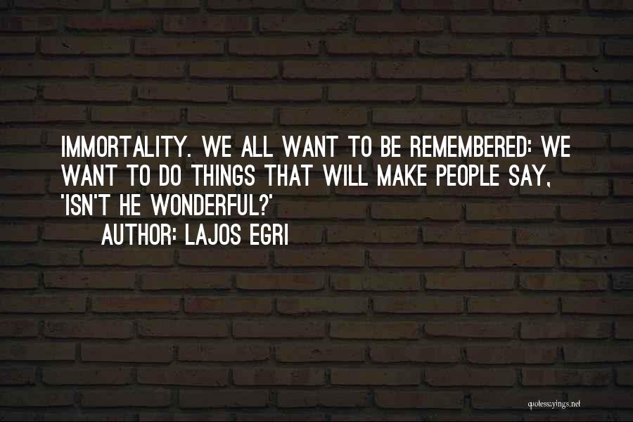 Lajos Egri Quotes: Immortality. We All Want To Be Remembered: We Want To Do Things That Will Make People Say, 'isn't He Wonderful?'