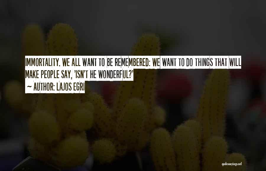 Lajos Egri Quotes: Immortality. We All Want To Be Remembered: We Want To Do Things That Will Make People Say, 'isn't He Wonderful?'