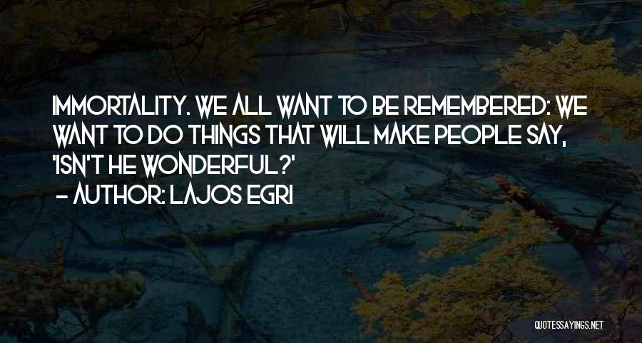Lajos Egri Quotes: Immortality. We All Want To Be Remembered: We Want To Do Things That Will Make People Say, 'isn't He Wonderful?'