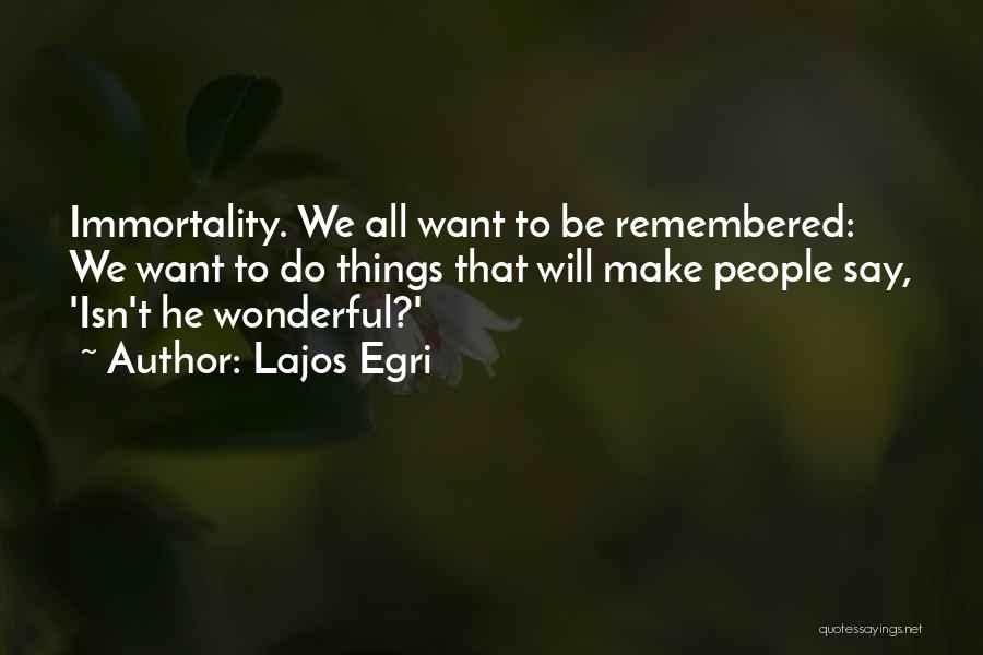 Lajos Egri Quotes: Immortality. We All Want To Be Remembered: We Want To Do Things That Will Make People Say, 'isn't He Wonderful?'