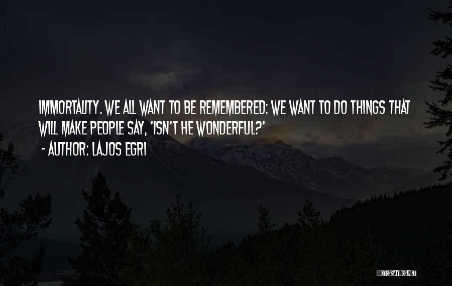 Lajos Egri Quotes: Immortality. We All Want To Be Remembered: We Want To Do Things That Will Make People Say, 'isn't He Wonderful?'