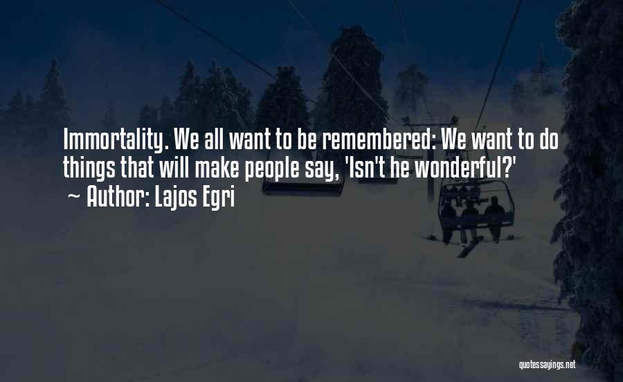 Lajos Egri Quotes: Immortality. We All Want To Be Remembered: We Want To Do Things That Will Make People Say, 'isn't He Wonderful?'