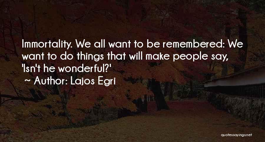 Lajos Egri Quotes: Immortality. We All Want To Be Remembered: We Want To Do Things That Will Make People Say, 'isn't He Wonderful?'