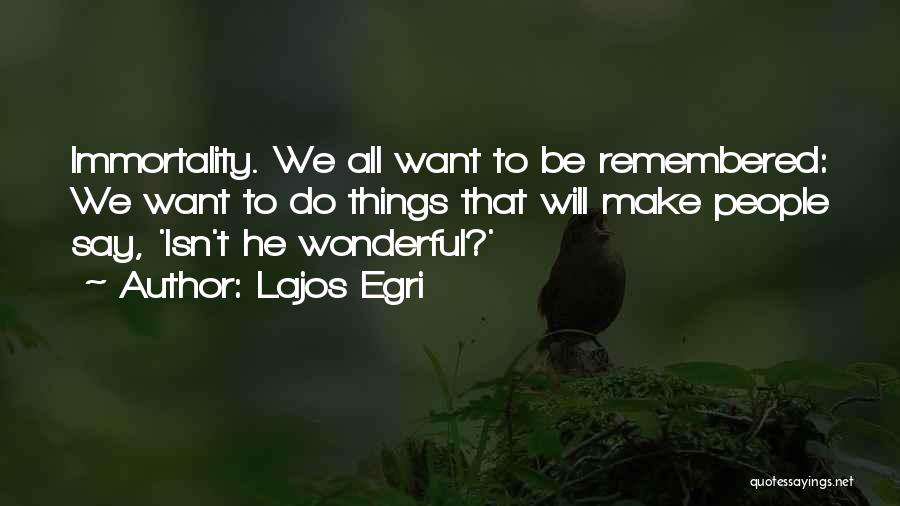 Lajos Egri Quotes: Immortality. We All Want To Be Remembered: We Want To Do Things That Will Make People Say, 'isn't He Wonderful?'
