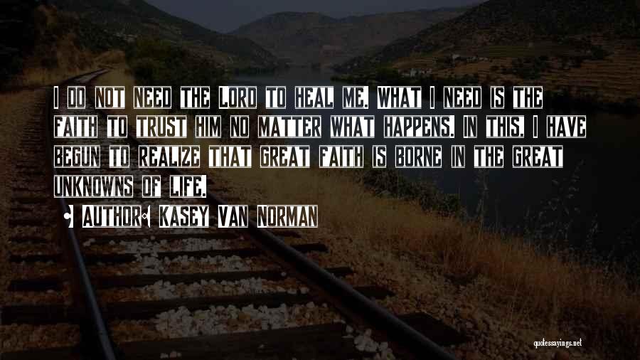 Kasey Van Norman Quotes: I Do Not Need The Lord To Heal Me. What I Need Is The Faith To Trust Him No Matter