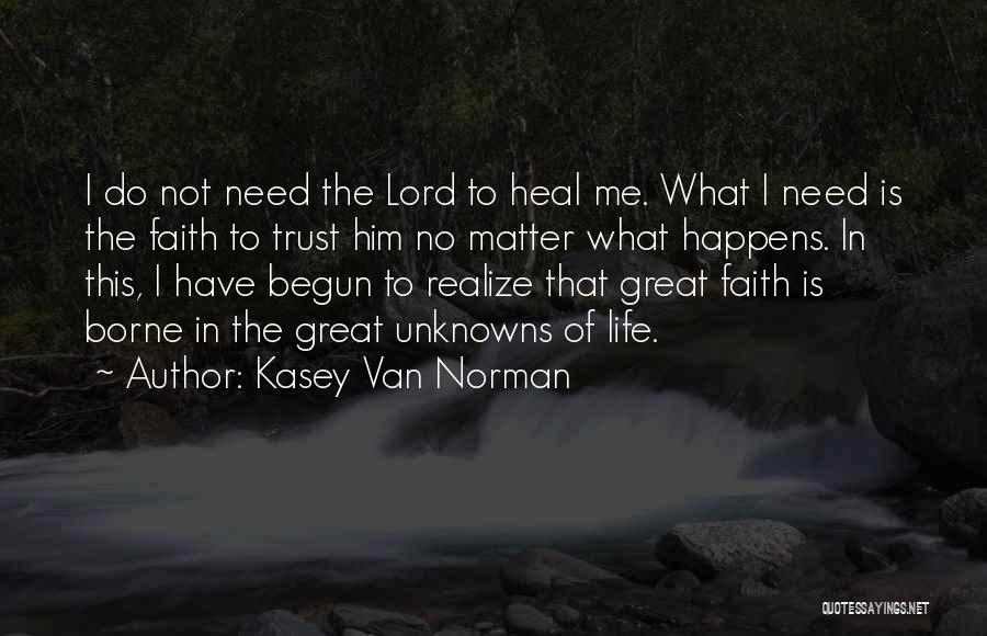 Kasey Van Norman Quotes: I Do Not Need The Lord To Heal Me. What I Need Is The Faith To Trust Him No Matter