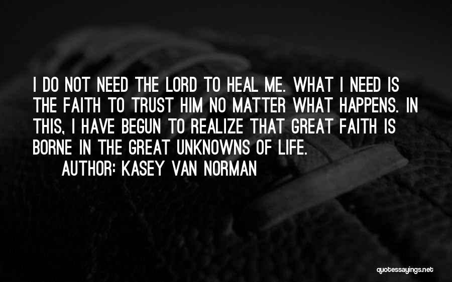 Kasey Van Norman Quotes: I Do Not Need The Lord To Heal Me. What I Need Is The Faith To Trust Him No Matter