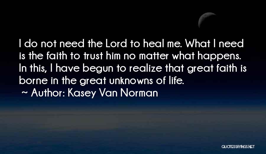 Kasey Van Norman Quotes: I Do Not Need The Lord To Heal Me. What I Need Is The Faith To Trust Him No Matter