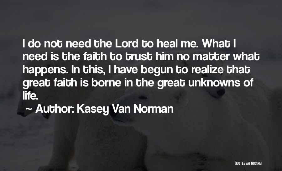 Kasey Van Norman Quotes: I Do Not Need The Lord To Heal Me. What I Need Is The Faith To Trust Him No Matter