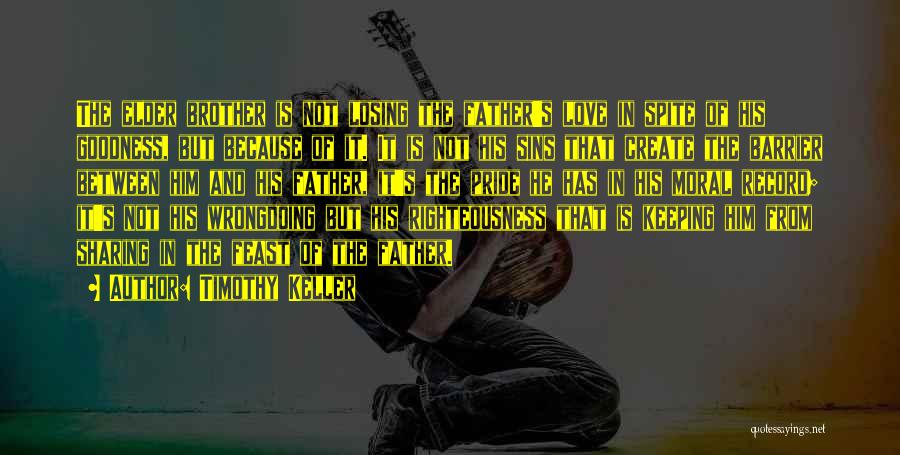 Timothy Keller Quotes: The Elder Brother Is Not Losing The Father's Love In Spite Of His Goodness, But Because Of It. It Is