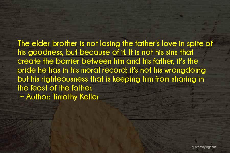 Timothy Keller Quotes: The Elder Brother Is Not Losing The Father's Love In Spite Of His Goodness, But Because Of It. It Is