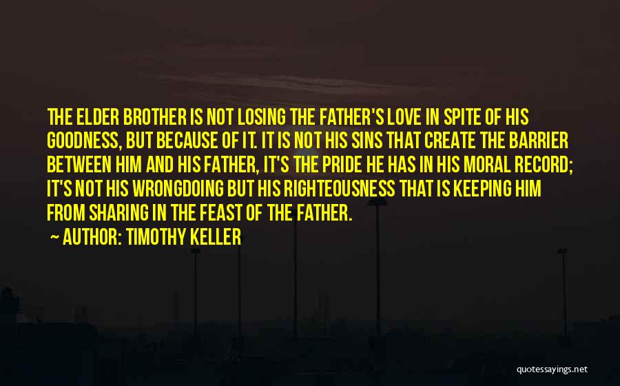 Timothy Keller Quotes: The Elder Brother Is Not Losing The Father's Love In Spite Of His Goodness, But Because Of It. It Is