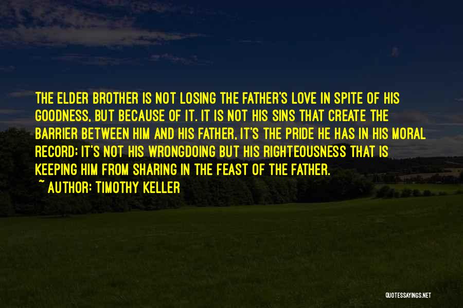 Timothy Keller Quotes: The Elder Brother Is Not Losing The Father's Love In Spite Of His Goodness, But Because Of It. It Is