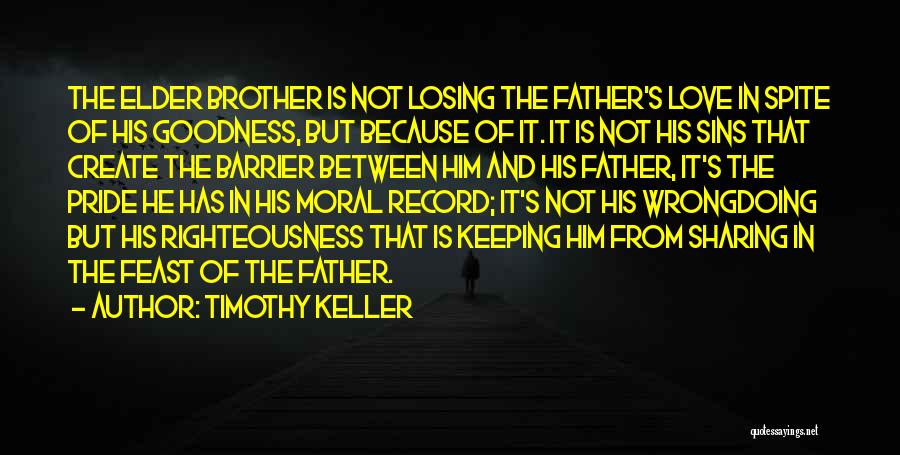 Timothy Keller Quotes: The Elder Brother Is Not Losing The Father's Love In Spite Of His Goodness, But Because Of It. It Is