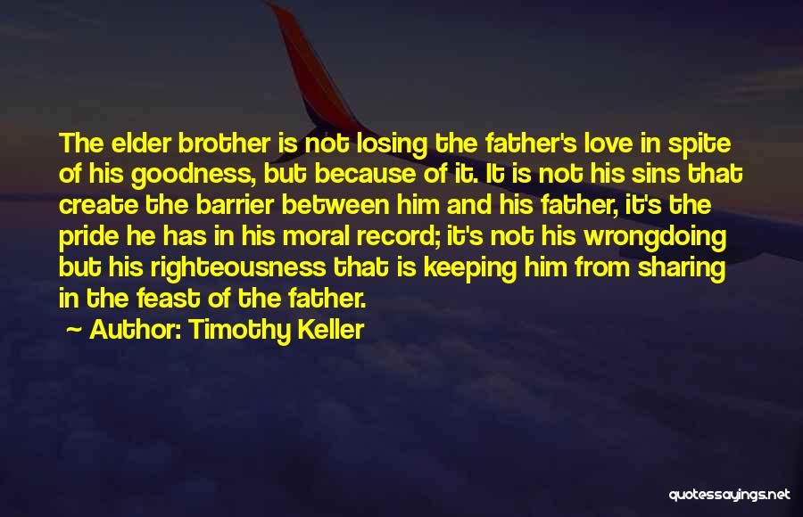 Timothy Keller Quotes: The Elder Brother Is Not Losing The Father's Love In Spite Of His Goodness, But Because Of It. It Is