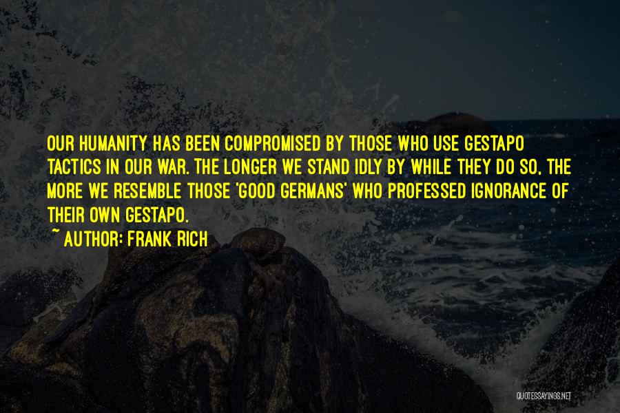 Frank Rich Quotes: Our Humanity Has Been Compromised By Those Who Use Gestapo Tactics In Our War. The Longer We Stand Idly By