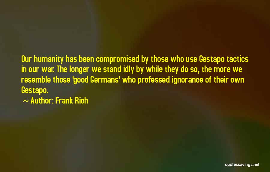 Frank Rich Quotes: Our Humanity Has Been Compromised By Those Who Use Gestapo Tactics In Our War. The Longer We Stand Idly By