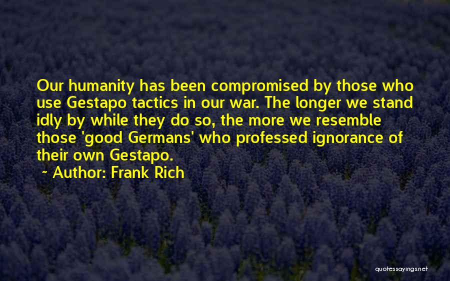 Frank Rich Quotes: Our Humanity Has Been Compromised By Those Who Use Gestapo Tactics In Our War. The Longer We Stand Idly By