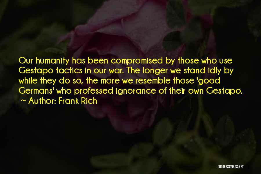 Frank Rich Quotes: Our Humanity Has Been Compromised By Those Who Use Gestapo Tactics In Our War. The Longer We Stand Idly By