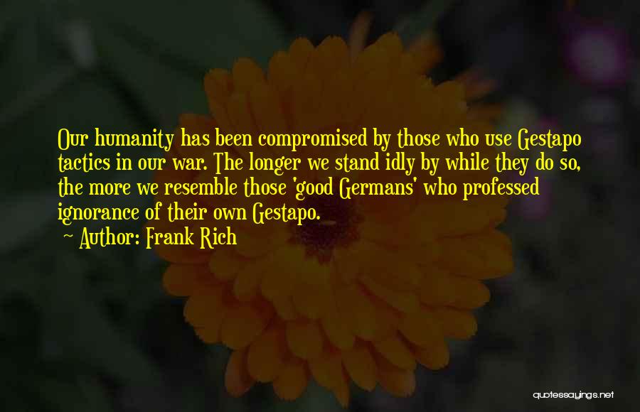 Frank Rich Quotes: Our Humanity Has Been Compromised By Those Who Use Gestapo Tactics In Our War. The Longer We Stand Idly By