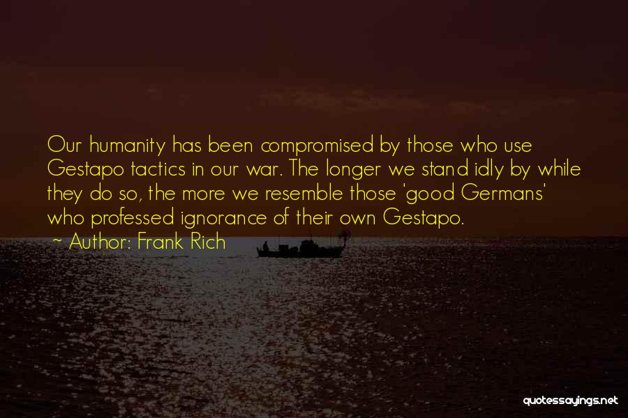 Frank Rich Quotes: Our Humanity Has Been Compromised By Those Who Use Gestapo Tactics In Our War. The Longer We Stand Idly By