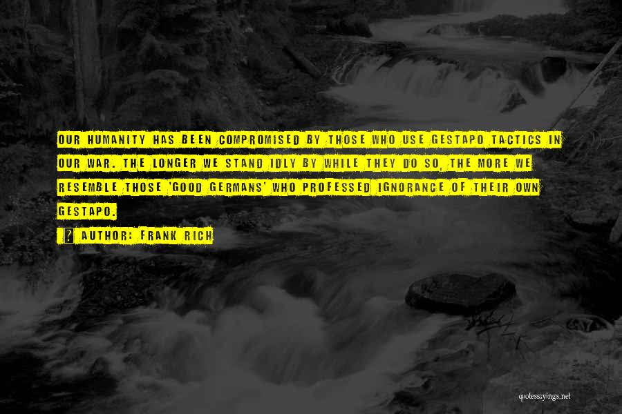 Frank Rich Quotes: Our Humanity Has Been Compromised By Those Who Use Gestapo Tactics In Our War. The Longer We Stand Idly By