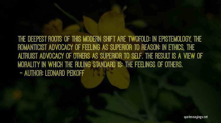 Leonard Peikoff Quotes: The Deepest Roots Of This Modern Shift Are Twofold: In Epistemology, The Romanticist Advocacy Of Feeling As Superior To Reason;