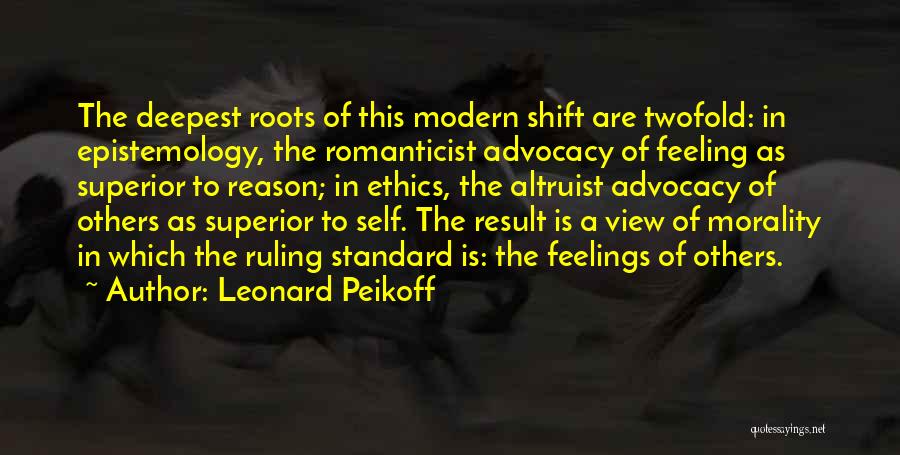 Leonard Peikoff Quotes: The Deepest Roots Of This Modern Shift Are Twofold: In Epistemology, The Romanticist Advocacy Of Feeling As Superior To Reason;