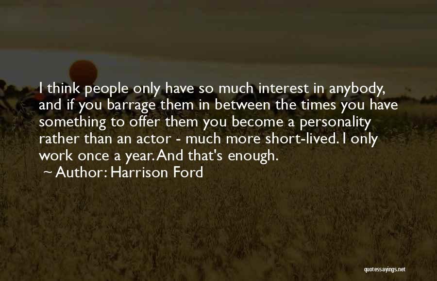 Harrison Ford Quotes: I Think People Only Have So Much Interest In Anybody, And If You Barrage Them In Between The Times You