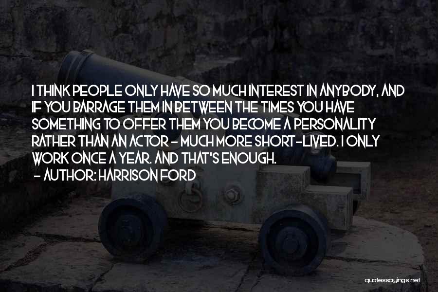 Harrison Ford Quotes: I Think People Only Have So Much Interest In Anybody, And If You Barrage Them In Between The Times You