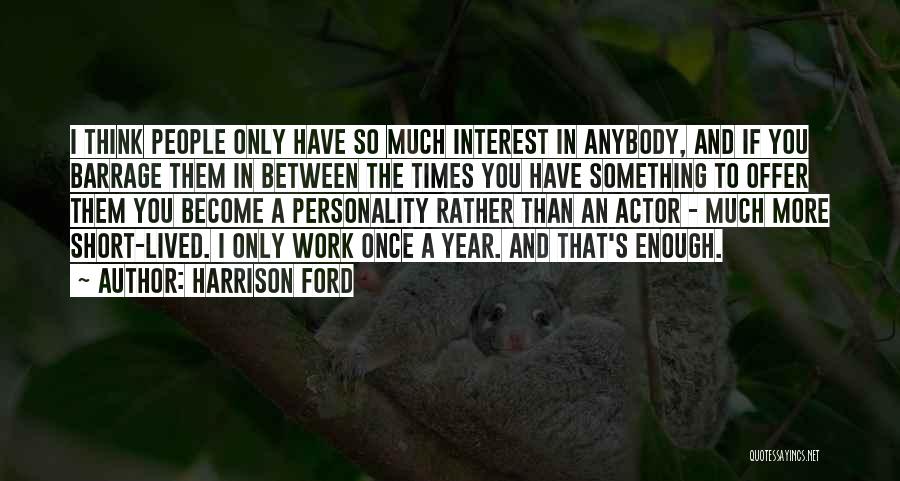 Harrison Ford Quotes: I Think People Only Have So Much Interest In Anybody, And If You Barrage Them In Between The Times You