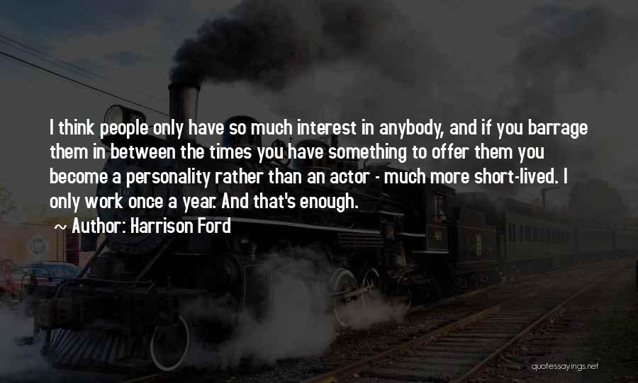 Harrison Ford Quotes: I Think People Only Have So Much Interest In Anybody, And If You Barrage Them In Between The Times You