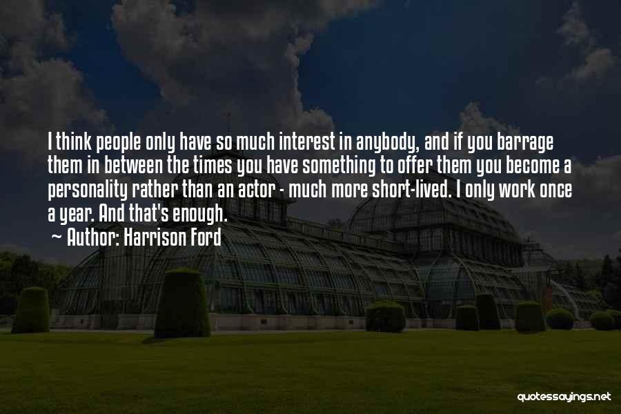 Harrison Ford Quotes: I Think People Only Have So Much Interest In Anybody, And If You Barrage Them In Between The Times You