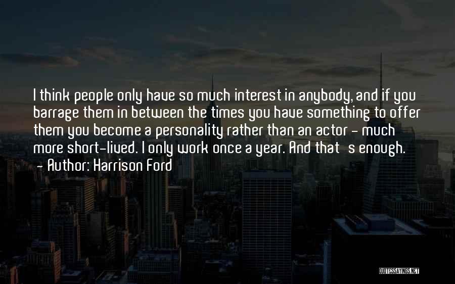 Harrison Ford Quotes: I Think People Only Have So Much Interest In Anybody, And If You Barrage Them In Between The Times You