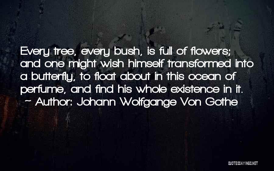 Johann Wolfgange Von Gothe Quotes: Every Tree, Every Bush, Is Full Of Flowers; And One Might Wish Himself Transformed Into A Butterfly, To Float About