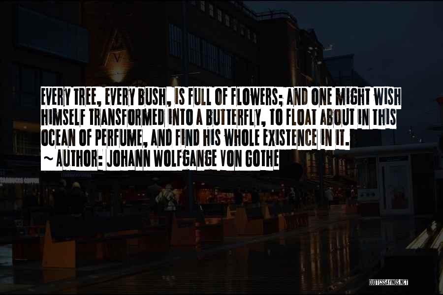 Johann Wolfgange Von Gothe Quotes: Every Tree, Every Bush, Is Full Of Flowers; And One Might Wish Himself Transformed Into A Butterfly, To Float About