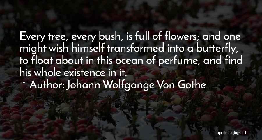 Johann Wolfgange Von Gothe Quotes: Every Tree, Every Bush, Is Full Of Flowers; And One Might Wish Himself Transformed Into A Butterfly, To Float About