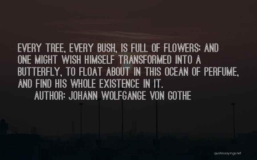 Johann Wolfgange Von Gothe Quotes: Every Tree, Every Bush, Is Full Of Flowers; And One Might Wish Himself Transformed Into A Butterfly, To Float About