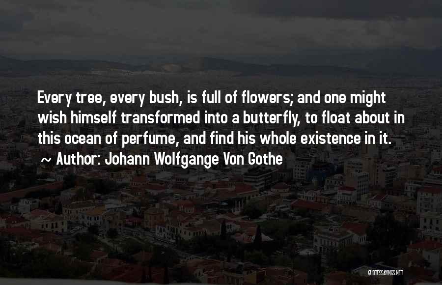 Johann Wolfgange Von Gothe Quotes: Every Tree, Every Bush, Is Full Of Flowers; And One Might Wish Himself Transformed Into A Butterfly, To Float About