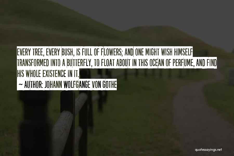 Johann Wolfgange Von Gothe Quotes: Every Tree, Every Bush, Is Full Of Flowers; And One Might Wish Himself Transformed Into A Butterfly, To Float About