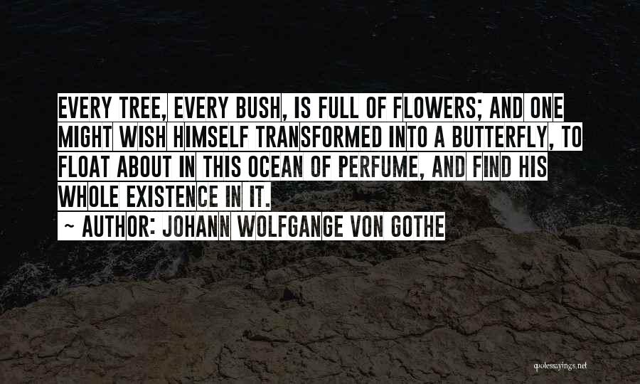 Johann Wolfgange Von Gothe Quotes: Every Tree, Every Bush, Is Full Of Flowers; And One Might Wish Himself Transformed Into A Butterfly, To Float About