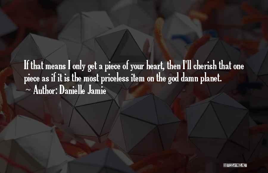 Danielle Jamie Quotes: If That Means I Only Get A Piece Of Your Heart, Then I'll Cherish That One Piece As If It