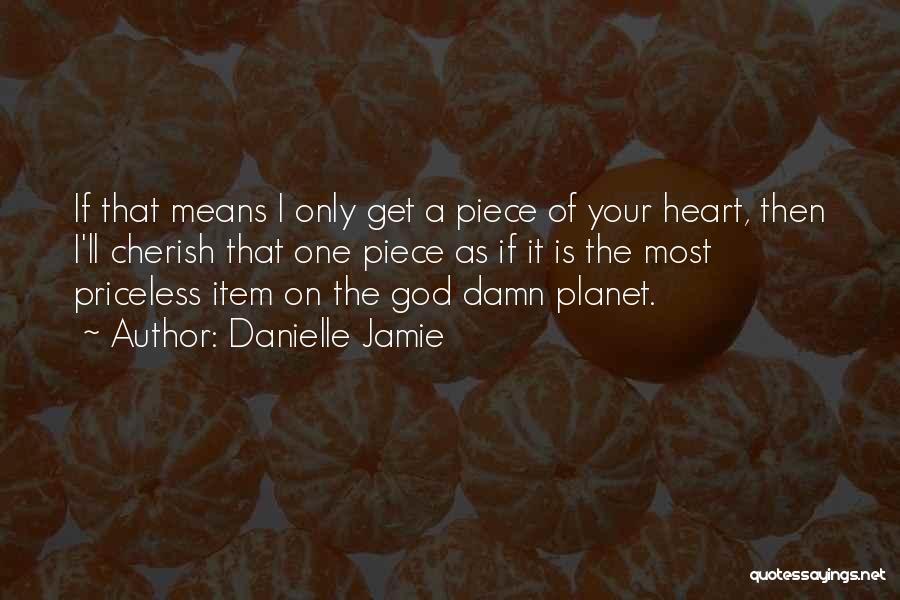 Danielle Jamie Quotes: If That Means I Only Get A Piece Of Your Heart, Then I'll Cherish That One Piece As If It